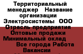 Территориальный менеджер › Название организации ­ Электросистемы, ООО › Отрасль предприятия ­ Оптовые продажи › Минимальный оклад ­ 40 000 - Все города Работа » Вакансии   . Московская обл.
